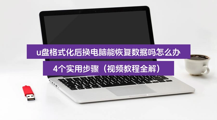 u盘格式化后换电脑能恢复数据吗怎么办,4个实用步骤(视频教程全解)