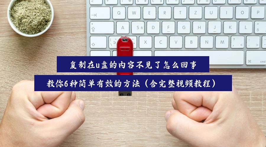 复制在u盘的内容不见了怎么回事,教你6种简单有效的方法(含完整视频教程)