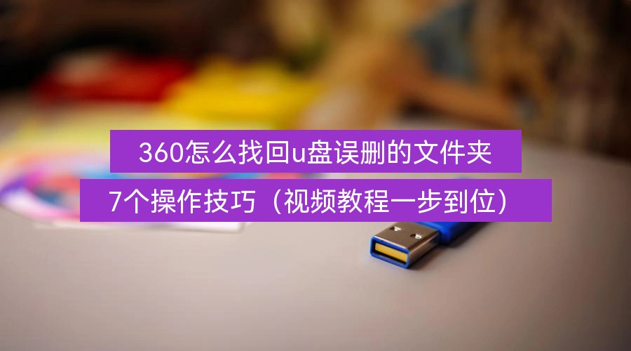 360怎么找回u盘误删的文件夹,7个操作技巧(视频教程一步到位)