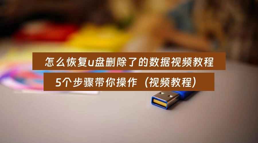 怎么恢复u盘删除了的数据视频教程,5个步骤带你操作(视频教程)