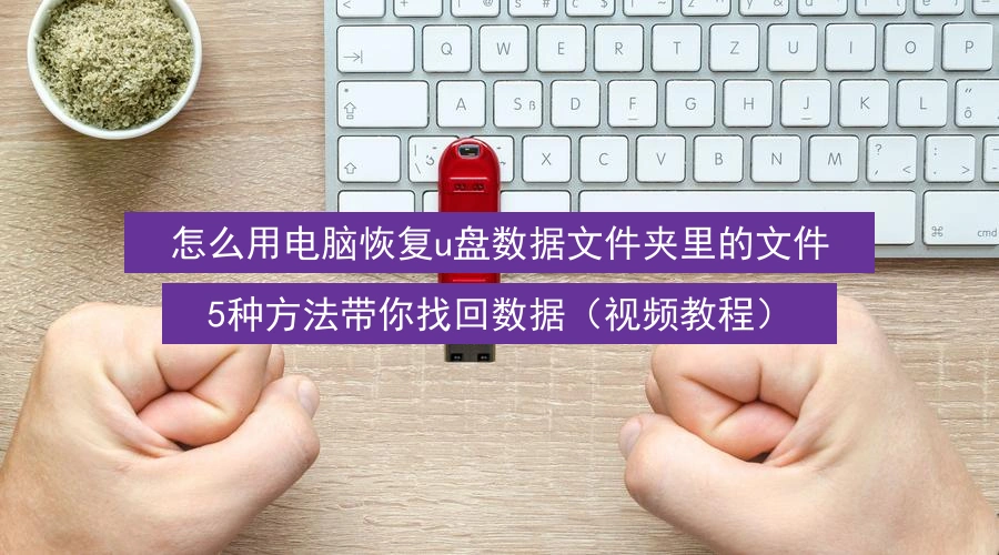 怎么用电脑恢复u盘数据文件夹里的文件,5种方法带你找回数据(视频教程)