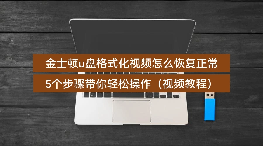 金士顿u盘格式化视频怎么恢复正常,5个步骤带你轻松操作(视频教程)