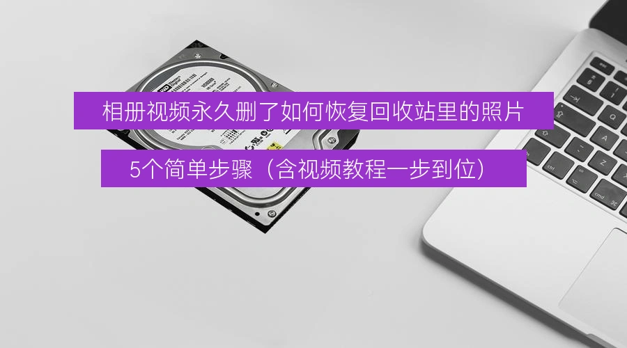 相册视频永久删了如何恢复回收站里的照片，5个简单步骤（含视频教程一步到位）