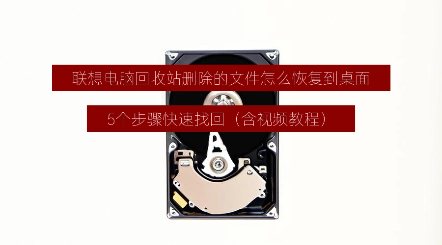 联想电脑回收站删除的文件怎么恢复到桌面，5个步骤快速找回（含视频教程）