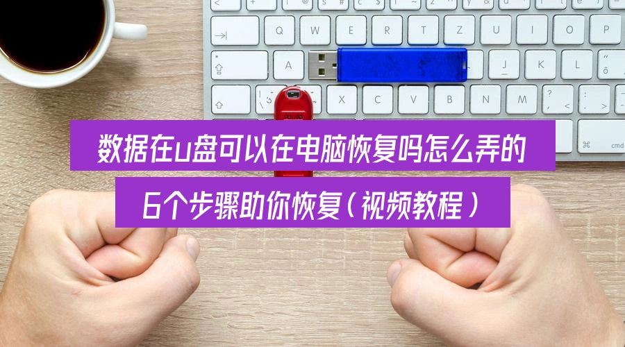 数据在u盘可以在电脑恢复吗怎么弄的，6个步骤助你恢复（视频教程）