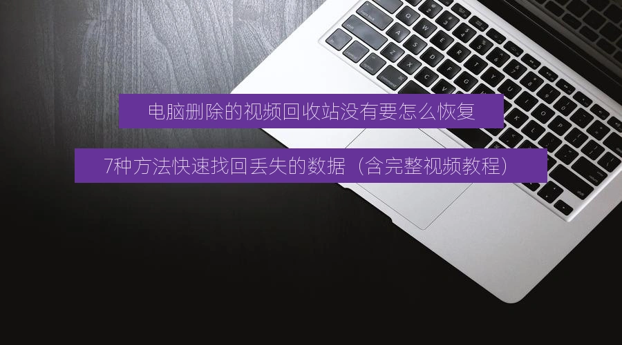 电脑删除的视频回收站没有要怎么恢复，7种方法快速找回丢失的数据（含完整视频教程）