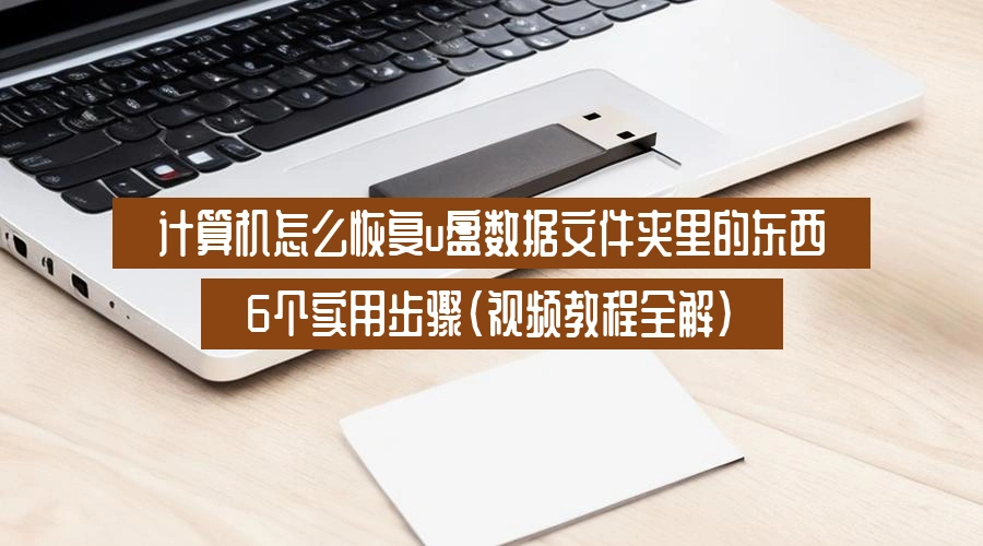 计算机怎么恢复u盘数据文件夹里的东西，6个实用步骤（视频教程全解）