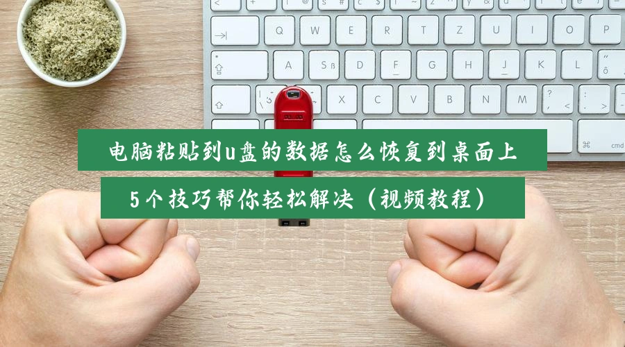 电脑粘贴到u盘的数据怎么恢复到桌面上，5个技巧帮你轻松解决（视频教程）