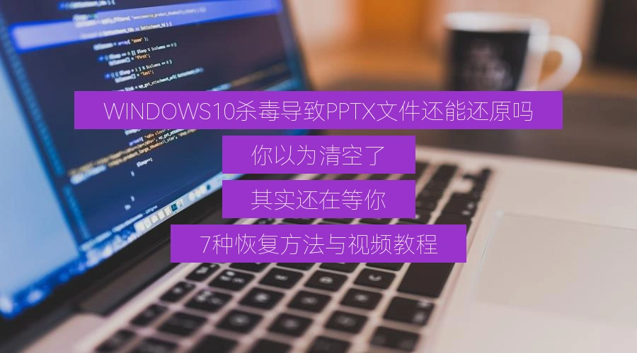 WINDOWS10杀毒导致PPTX文件还能还原吗，你以为清空了，其实还在等你，7种恢复方法与视频教程