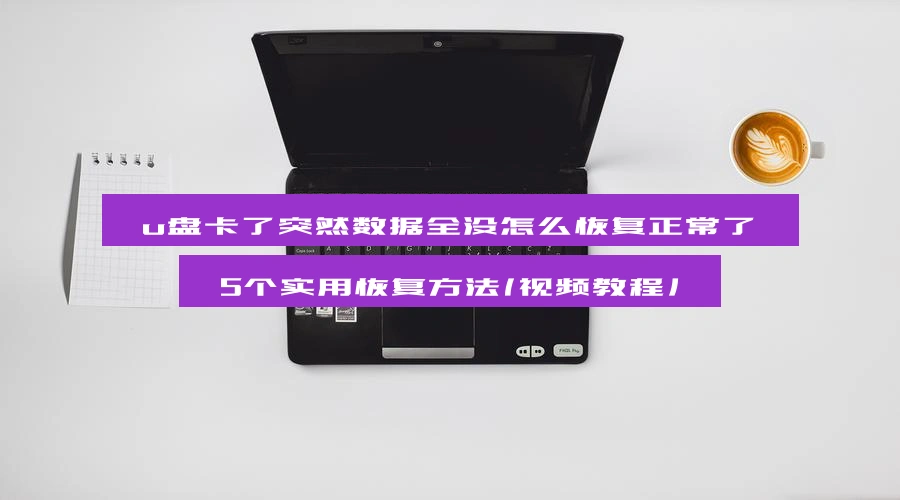 u盘卡了突然数据全没怎么恢复正常了，5个实用恢复方法（视频教程）